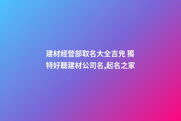 建材經營部取名大全吉兇 獨特好聽建材公司名,起名之家-第1張-公司起名-玄機派